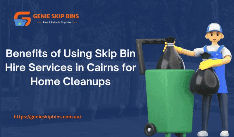 Benefits of Using Skip Bin Hire Services in Cairns for Home Cleanups